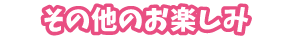その他のお楽しみ